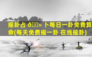 摇卦占 🌻 卜每日一卦免费算命(每天免费摇一卦 在线摇卦)